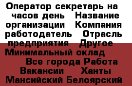 Оператор-секретарь на 5 часов день › Название организации ­ Компания-работодатель › Отрасль предприятия ­ Другое › Минимальный оклад ­ 28 000 - Все города Работа » Вакансии   . Ханты-Мансийский,Белоярский г.